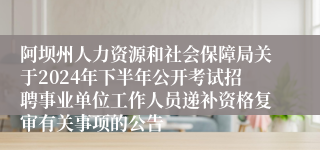 阿坝州人力资源和社会保障局关于2024年下半年公开考试招聘事业单位工作人员递补资格复审有关事项的公告