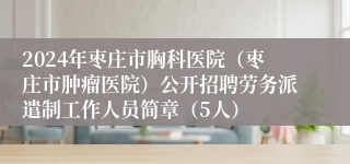 2024年枣庄市胸科医院（枣庄市肿瘤医院）公开招聘劳务派遣制工作人员简章（5人）