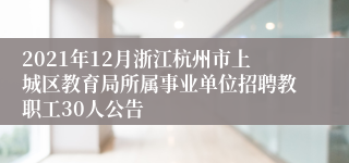 2021年12月浙江杭州市上城区教育局所属事业单位招聘教职工30人公告