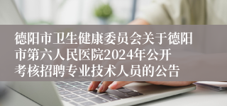德阳市卫生健康委员会关于德阳市第六人民医院2024年公开考核招聘专业技术人员的公告