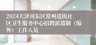 2024天津河东区常州道街社区卫生服务中心招聘派遣制（编外）工作人员 