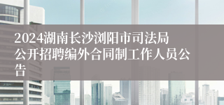 2024湖南长沙浏阳市司法局公开招聘编外合同制工作人员公告