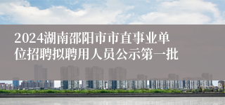 2024湖南邵阳市市直事业单位招聘拟聘用人员公示第一批