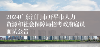 2024广东江门市开平市人力资源和社会保障局招考政府雇员面试公告