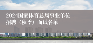 2024国家体育总局事业单位招聘（秋季）面试名单