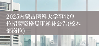 2025内蒙古医科大学事业单位招聘资格复审递补公告(校本部岗位)
