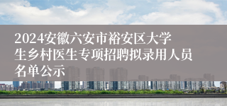 2024安徽六安市裕安区大学生乡村医生专项招聘拟录用人员名单公示