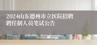 2024山东德州市立医院招聘聘任制人员笔试公告