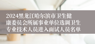 2024黑龙江哈尔滨市卫生健康委员会所属事业单位选调卫生专业技术人员进入面试人员名单