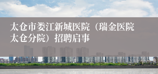 太仓市娄江新城医院（瑞金医院太仓分院）招聘启事