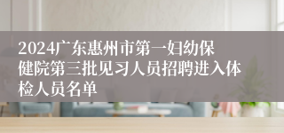 2024广东惠州市第一妇幼保健院第三批见习人员招聘进入体检人员名单