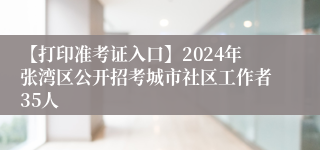 【打印准考证入口】2024年张湾区公开招考城市社区工作者35人