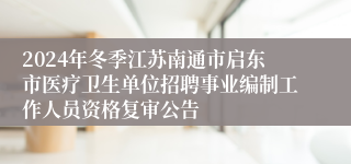 2024年冬季江苏南通市启东市医疗卫生单位招聘事业编制工作人员资格复审公告