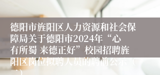 德阳市旌阳区人力资源和社会保障局关于德阳市2024年“心有所蜀 来德正好”校园招聘旌阳区岗位拟聘人员的聘前公示（二）