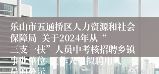 乐山市五通桥区人力资源和社会保障局  关于2024年从“三支一扶”人员中考核招聘乡镇事业单位  工作人员拟聘用人员的公示