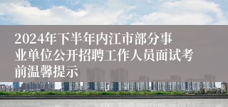 2024年下半年内江市部分事业单位公开招聘工作人员面试考前温馨提示