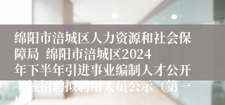 绵阳市涪城区人力资源和社会保障局  绵阳市涪城区2024年下半年引进事业编制人才公开考核招聘拟聘用人员公示（第一批）