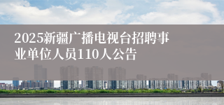 2025新疆广播电视台招聘事业单位人员110人公告