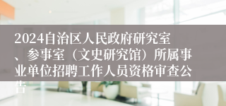 2024自治区人民政府研究室、参事室（文史研究馆）所属事业单位招聘工作人员资格审查公告