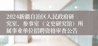 2024新疆自治区人民政府研究室、参事室（文史研究馆）所属事业单位招聘资格审查公告