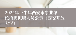 2024年下半年西安市事业单位招聘拟聘人员公示（西安开放大学）