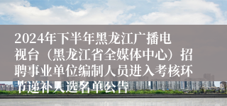 2024年下半年黑龙江广播电视台（黑龙江省全媒体中心）招聘事业单位编制人员进入考核环节递补人选名单公告