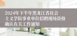 2024年下半年黑龙江省社会主义学院事业单位招聘现场资格确认有关工作通知
