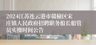 2024江苏连云港市赣榆区宋庄镇人民政府招聘职务船长船管员实操时间公告