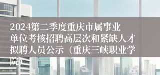 2024第二季度重庆市属事业单位考核招聘高层次和紧缺人才拟聘人员公示（重庆三峡职业学院）
