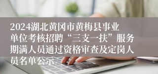 2024湖北黄冈市黄梅县事业单位考核招聘“三支一扶”服务期满人员通过资格审查及定岗人员名单公示