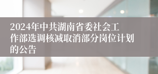 2024年中共湖南省委社会工作部选调核减取消部分岗位计划的公告