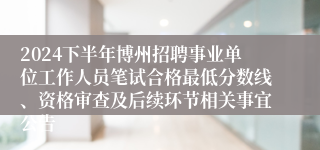 2024下半年博州招聘事业单位工作人员笔试合格最低分数线、资格审查及后续环节相关事宜公告