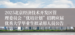 2025北京经济技术开发区管理委员会“优培计划”招聘应届优秀大学毕业生拟录用人员公告（第二批）
