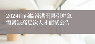 2024山西临汾洪洞县引进急需紧缺高层次人才面试公告