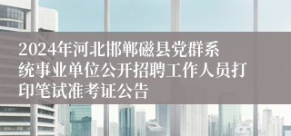 2024年河北邯郸磁县党群系统事业单位公开招聘工作人员打印笔试准考证公告
