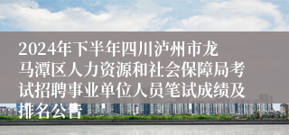2024年下半年四川泸州市龙马潭区人力资源和社会保障局考试招聘事业单位人员笔试成绩及排名公告