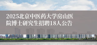 2025北京中医药大学房山医院博士研究生招聘18人公告