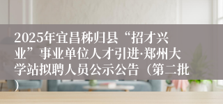 2025年宜昌秭归县“招才兴业”事业单位人才引进·郑州大学站拟聘人员公示公告（第二批）