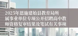 2025年恩施建始县教育局所属事业单位专项公开招聘高中教师资格复审结果及笔试有关事项通知