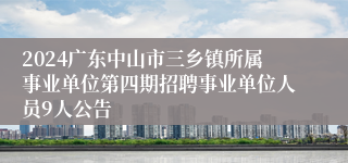 2024广东中山市三乡镇所属事业单位第四期招聘事业单位人员9人公告