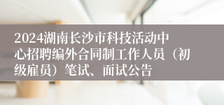 2024湖南长沙市科技活动中心招聘编外合同制工作人员（初级雇员）笔试、面试公告