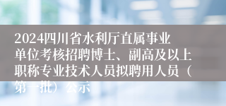 2024四川省水利厅直属事业单位考核招聘博士、副高及以上职称专业技术人员拟聘用人员（第一批）公示