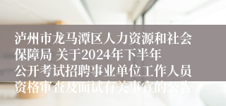泸州市龙马潭区人力资源和社会保障局 关于2024年下半年公开考试招聘事业单位工作人员资格审查及面试有关事宜的公告
