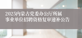 2025内蒙古党委办公厅所属事业单位招聘资格复审递补公告