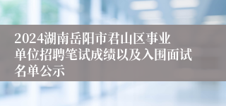 2024湖南岳阳市君山区事业单位招聘笔试成绩以及入围面试名单公示