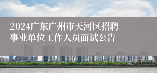2024广东广州市天河区招聘事业单位工作人员面试公告