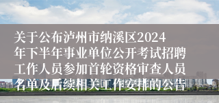 关于公布泸州市纳溪区2024年下半年事业单位公开考试招聘工作人员参加首轮资格审查人员名单及后续相关工作安排的公告