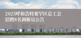 2025呼和浩特赛罕区总工会招聘8名调解员公告