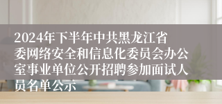 2024年下半年中共黑龙江省委网络安全和信息化委员会办公室事业单位公开招聘参加面试人员名单公示