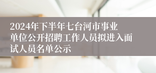 2024年下半年七台河市事业单位公开招聘工作人员拟进入面试人员名单公示